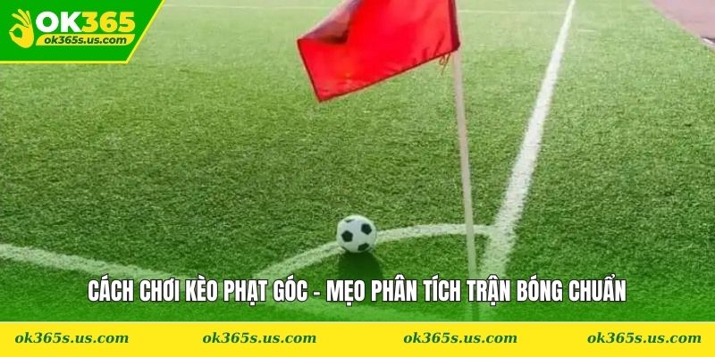Cách Chơi Kèo Phạt Góc - Mẹo Phân Tích Trận Bóng Chuẩn