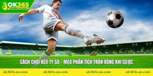 Cách Chơi Kèo Tỷ Số - Mẹo Phân Tích Trận Bóng Khi Cược